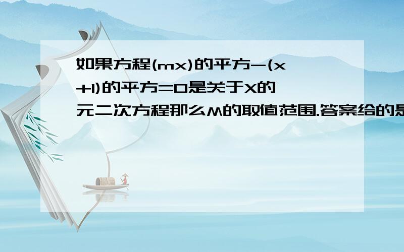 如果方程(mx)的平方-(x+1)的平方=0是关于X的一元二次方程那么M的取值范围.答案给的是不等于±1,为什么