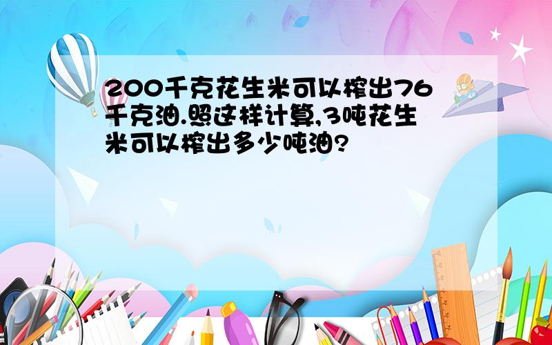 200千克花生米可以榨出76千克油.照这样计算,3吨花生米可以榨出多少吨油?