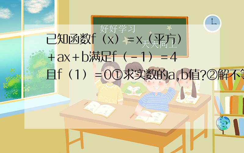已知函数f（x）＝x（平方）＋ax＋b满足f（－1）＝4且f（1）＝0①求实数的a,b值?②解不等式 f（x）＜x＋5?