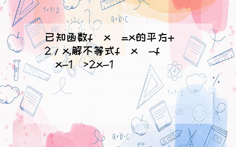 已知函数f（x）=x的平方+2/x,解不等式f（x）-f（x-1）>2x-1