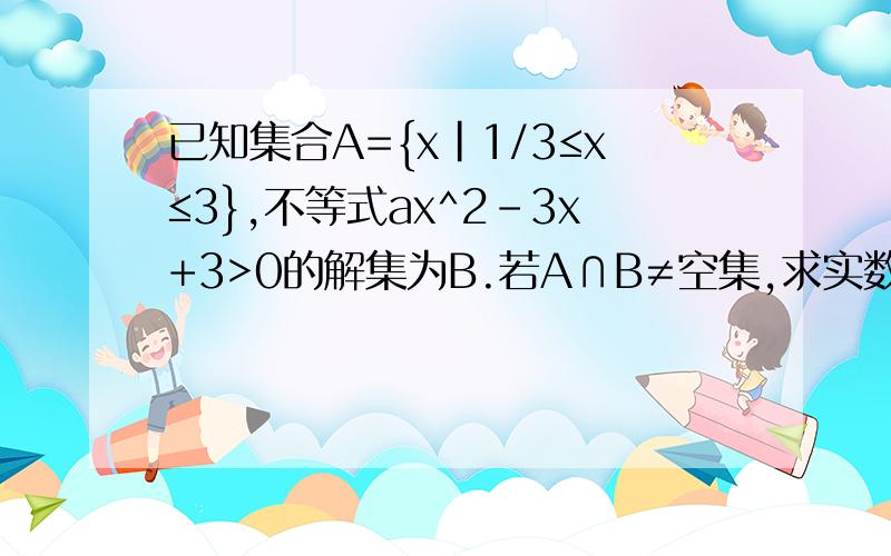 已知集合A={x|1/3≤x≤3},不等式ax^2-3x+3>0的解集为B.若A∩B≠空集,求实数a的取值范围.用求根公式解出两个根以后怎么判断它们的大小呢?(我想应该是用求根公式做吧)