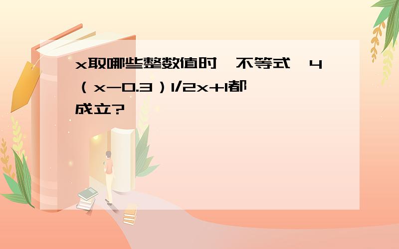 x取哪些整数值时,不等式,4（x-0.3）1/2x+1都成立?