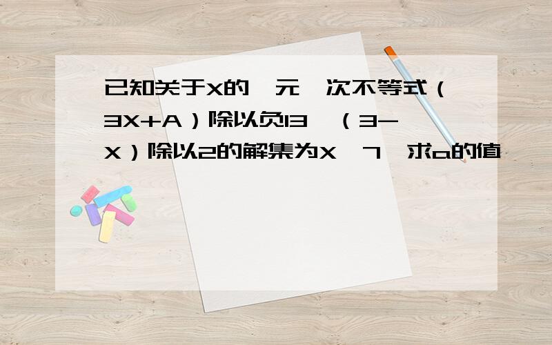 已知关于X的一元一次不等式（3X+A）除以负13＜（3-X）除以2的解集为X＜7,求a的值