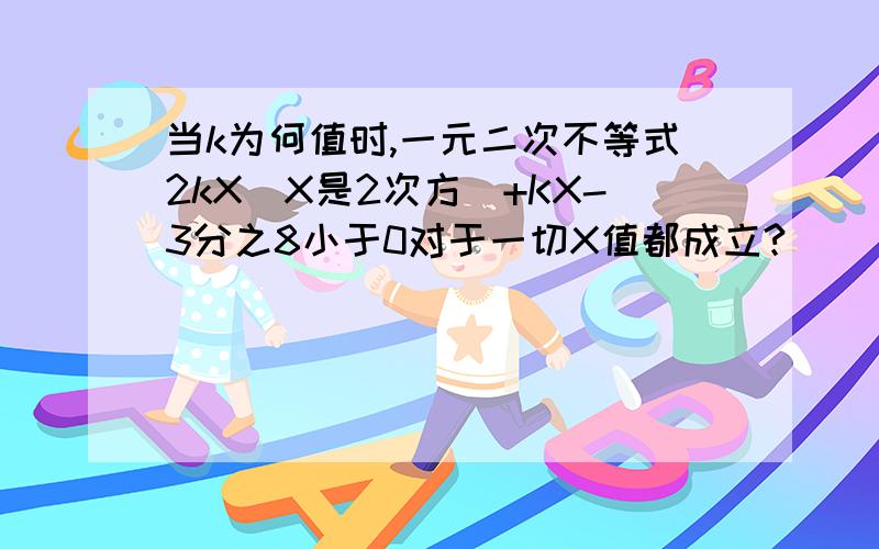 当k为何值时,一元二次不等式2kX（X是2次方）+KX-3分之8小于0对于一切X值都成立?