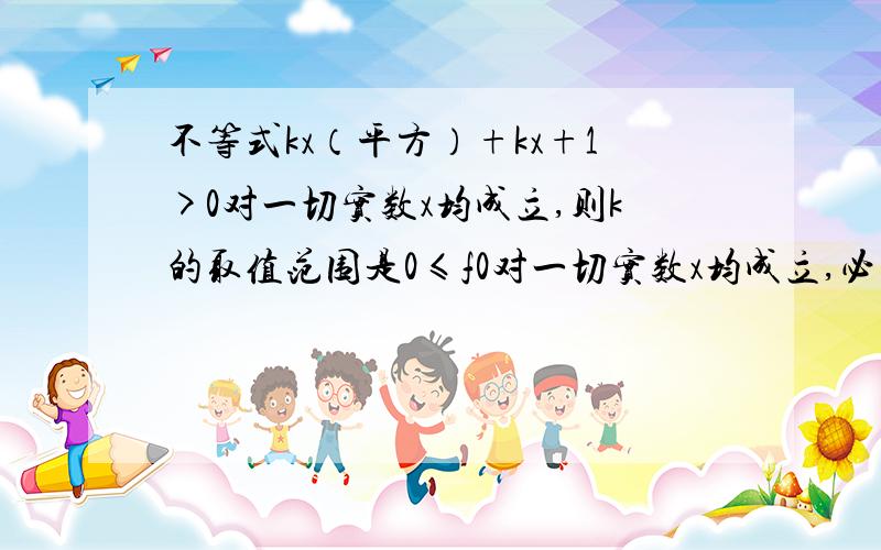 不等式kx（平方）+kx+1>0对一切实数x均成立,则k的取值范围是0≤f0对一切实数x均成立,必须且只需K=0或 k>0 且k（平方）-4k