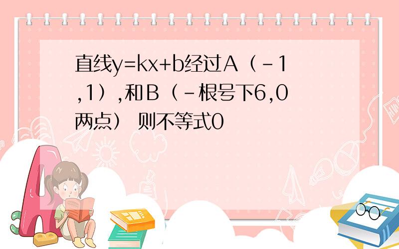 直线y=kx+b经过Ａ（-1,1）,和Ｂ（-根号下6,0两点） 则不等式0