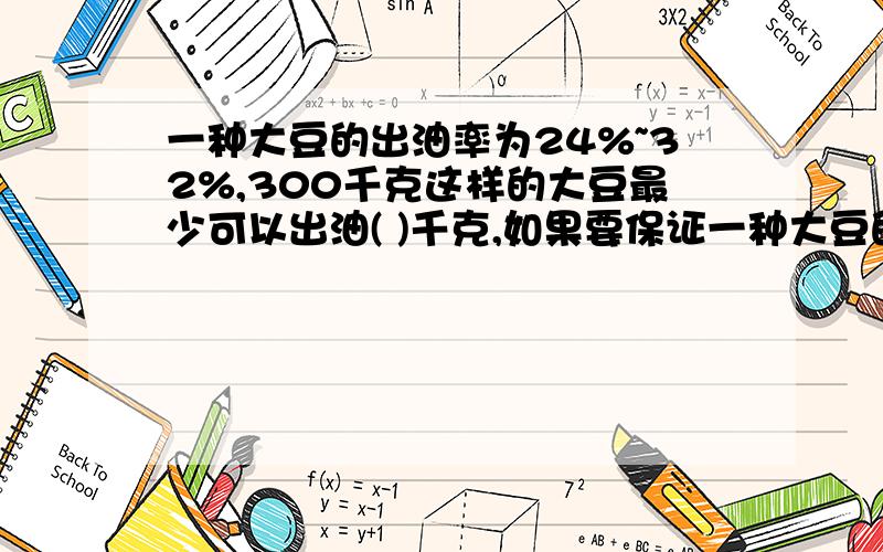 一种大豆的出油率为24%~32%,300千克这样的大豆最少可以出油( )千克,如果要保证一种大豆的出油率为24%~32%,300千克这样的大豆最少可以出油(      )千克,如果要保证榨出96千克油,最少需要 (       )