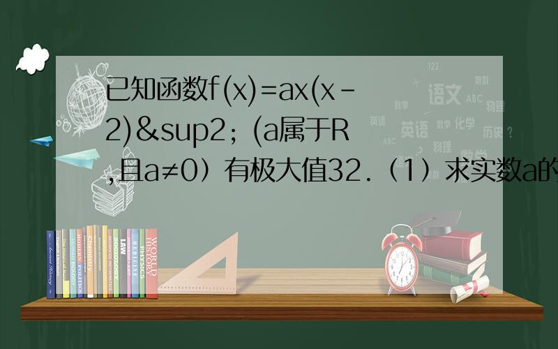 已知函数f(x)=ax(x-2)² (a属于R,且a≠0）有极大值32.（1）求实数a的值 （2）求函数f(x)的单调区间最好有解题思路