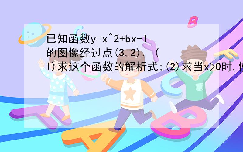 已知函数y=x^2+bx-1的图像经过点(3,2). (1)求这个函数的解析式;(2)求当x>0时,使y大于或不等于2的取值范围.