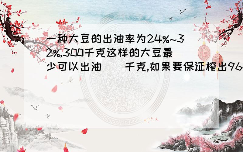 一种大豆的出油率为24%~32%,300千克这样的大豆最少可以出油（）千克,如果要保证榨出96千克油,最少需要（）千克大豆