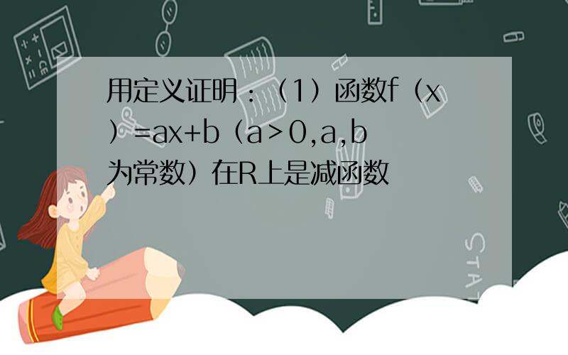 用定义证明：（1）函数f（x）=ax+b（a＞0,a,b为常数）在R上是减函数