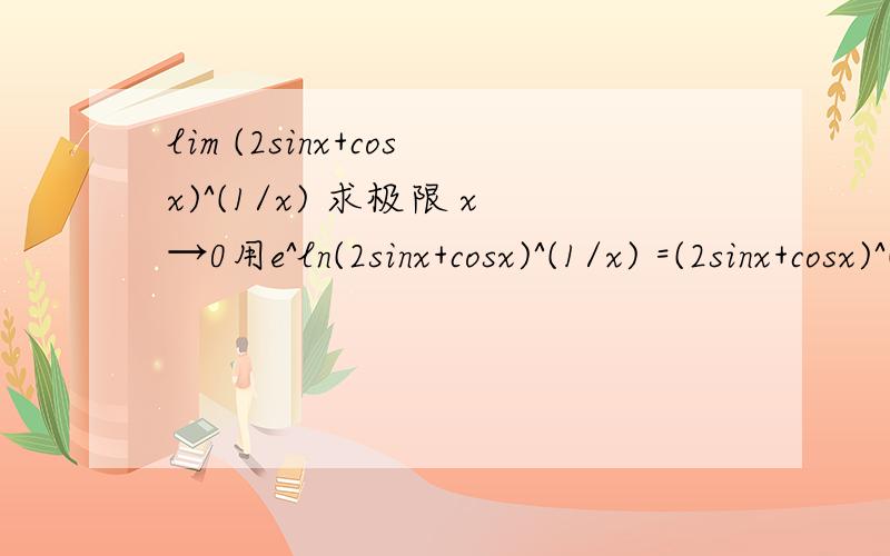 lim (2sinx+cosx)^(1/x) 求极限 x→0用e^ln(2sinx+cosx)^(1/x) =(2sinx+cosx)^(1/x) 求