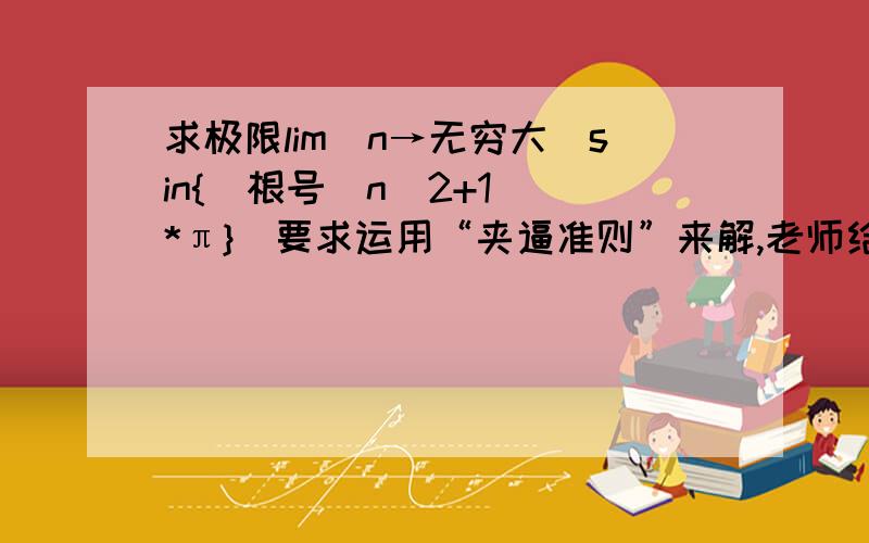 求极限lim(n→无穷大)sin{[根号(n^2+1)]*π}（要求运用“夹逼准则”来解,老师给的提示是利用X>=sinX）