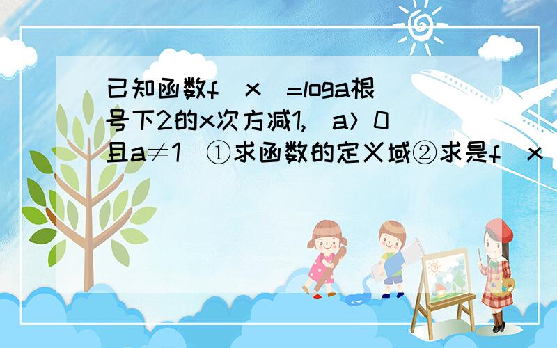 已知函数f(x)=loga根号下2的x次方减1,（a＞0且a≠1)①求函数的定义域②求是f(x)＞0的x的取值范围(过程）