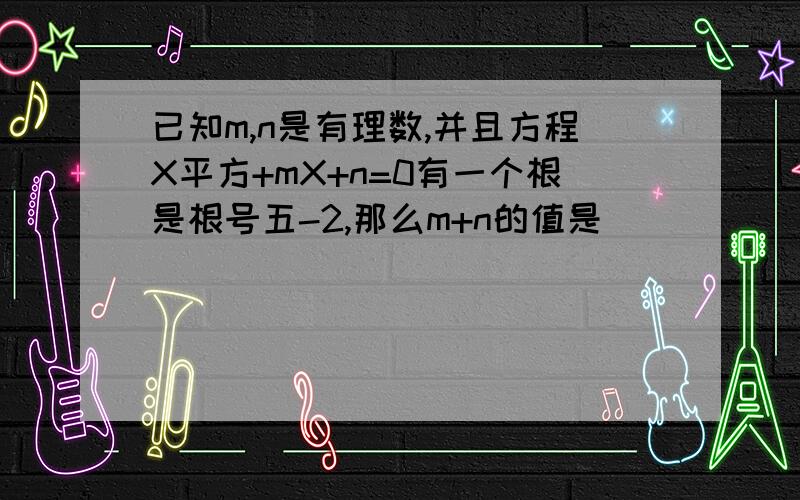 已知m,n是有理数,并且方程X平方+mX+n=0有一个根是根号五-2,那么m+n的值是______.已知m,n是有理数,并且方程有一个根是,那么m+n的值是______.