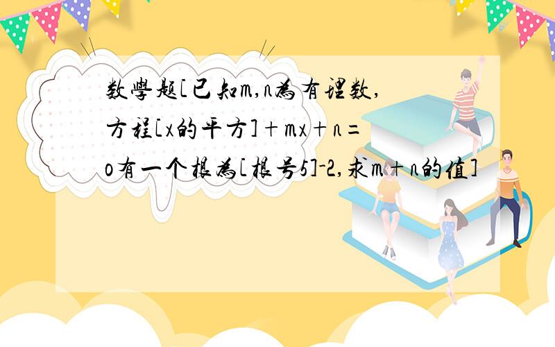 数学题[已知m,n为有理数,方程[x的平方]+mx+n=o有一个根为[根号5]-2,求m+n的值]