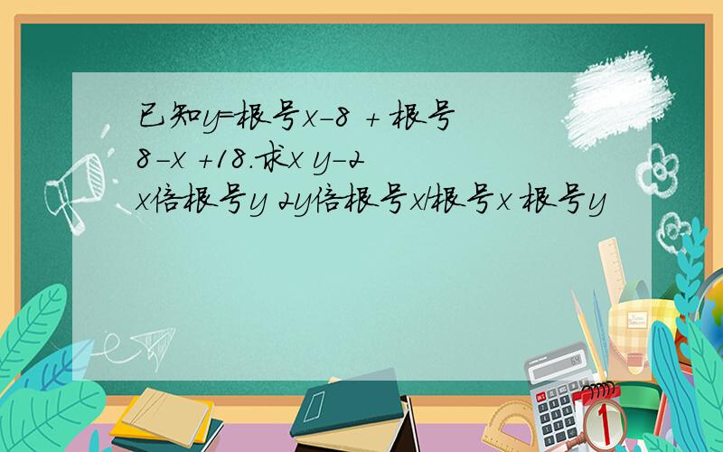 已知y＝根号x－8 ＋ 根号8-x ＋18.求x y-2x倍根号y 2y倍根号x／根号x 根号y