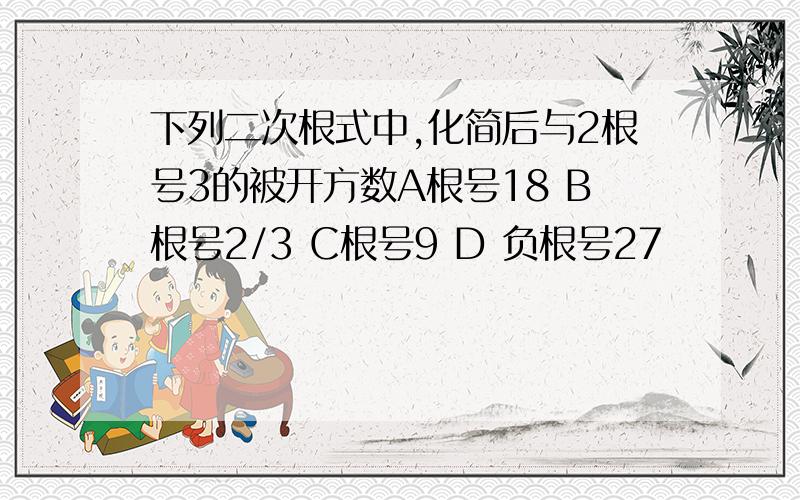 下列二次根式中,化简后与2根号3的被开方数A根号18 B根号2/3 C根号9 D 负根号27