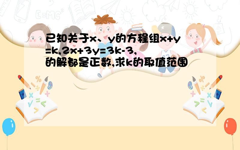 已知关于x、y的方程组x+y=k,2x+3y=3k-3,的解都是正数,求k的取值范围