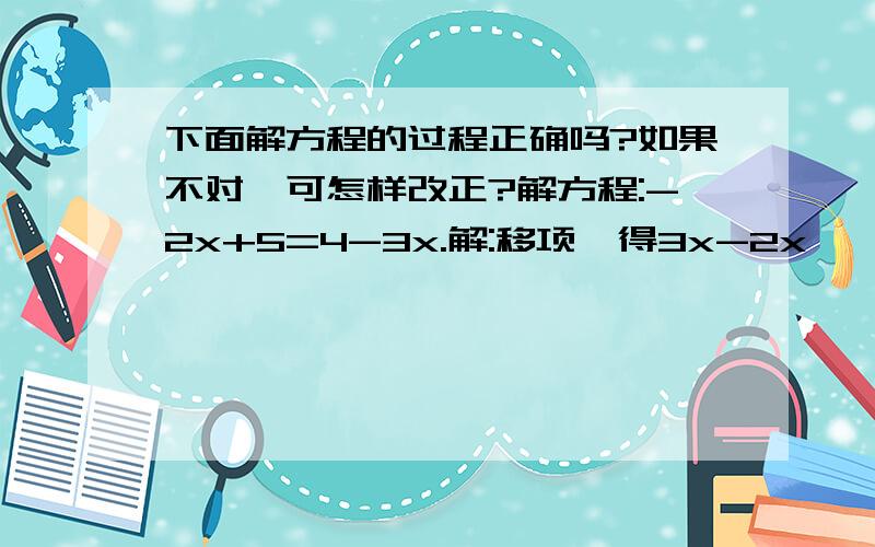 下面解方程的过程正确吗?如果不对,可怎样改正?解方程:-2x+5=4-3x.解:移项,得3x-2x