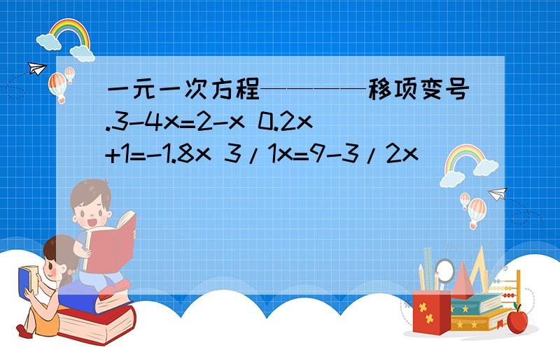 一元一次方程————移项变号.3-4x=2-x 0.2x+1=-1.8x 3/1x=9-3/2x