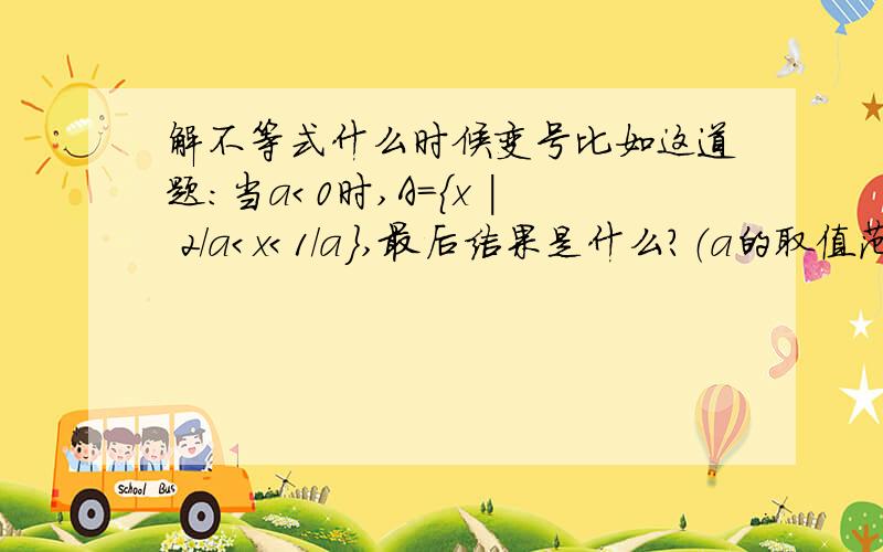 解不等式什么时候变号比如这道题：当a＜0时,A=｛x | 2/a＜x＜1/a｝,最后结果是什么?（a的取值范围）