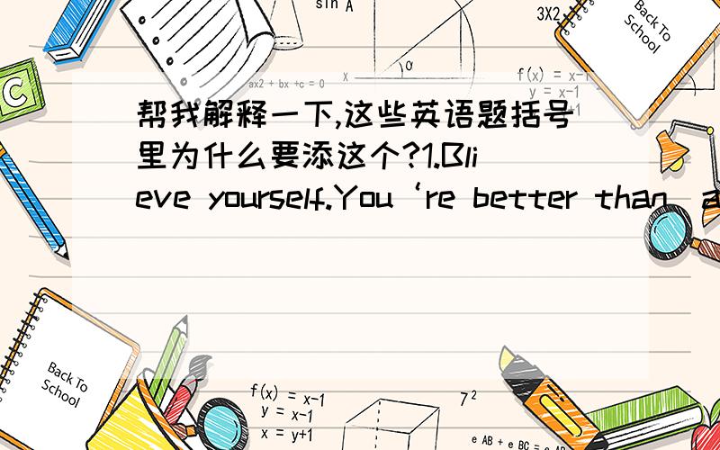 帮我解释一下,这些英语题括号里为什么要添这个?1.Blieve yourself.You‘re better than（anyone else）.you are the best.wish you success!2.-Will you get there by(/)train?-No,I‘ll take (a)taxi3.Of the two pencils,theboy bought(the