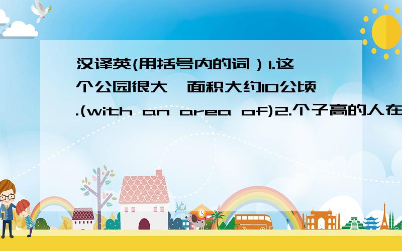 汉译英(用括号内的词）1.这个公园很大,面积大约10公顷.(with an area of)2.个子高的人在人群中引人注目.(stand out)3.不仅我姐姐而且我父母也喜欢音乐.(as well as)4.十人出席了昨天的会议,包括前任