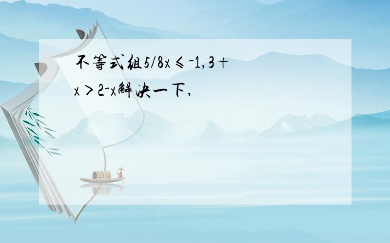 不等式组5/8x≤-1,3+x＞2-x解决一下,