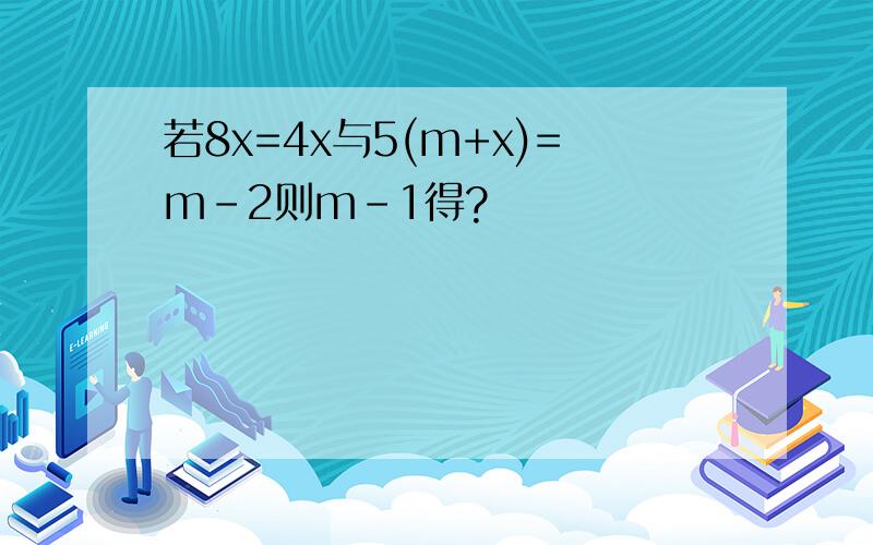 若8x=4x与5(m+x)=m-2则m-1得?