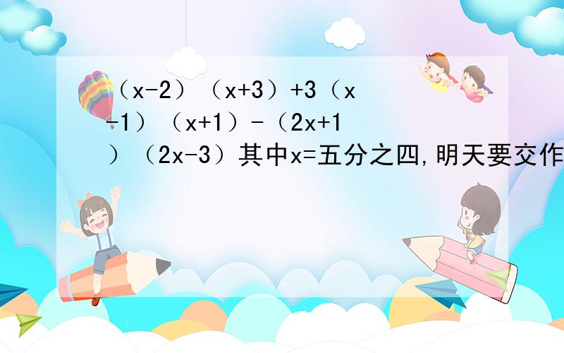 （x-2）（x+3）+3（x-1）（x+1）-（2x+1）（2x-3）其中x=五分之四,明天要交作业