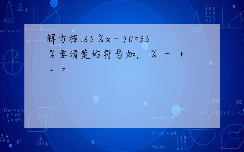 解方程.65％x－90=35％要清楚的符号如，％ － ＋ ÷ =