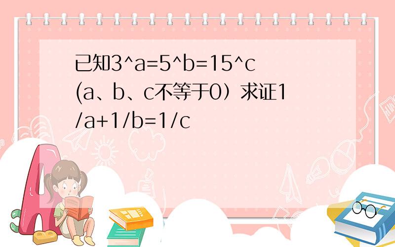 已知3^a=5^b=15^c(a、b、c不等于0）求证1/a+1/b=1/c