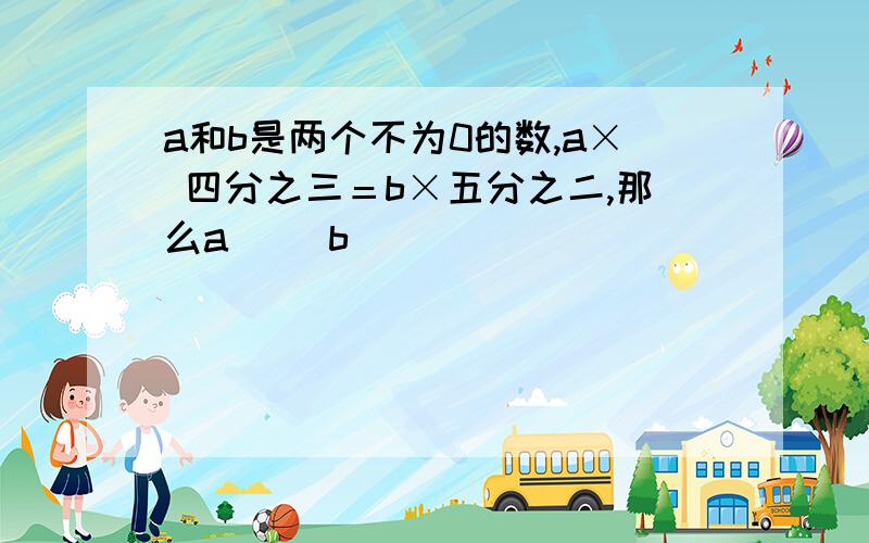 a和b是两个不为0的数,a× 四分之三＝b×五分之二,那么a（ ）b