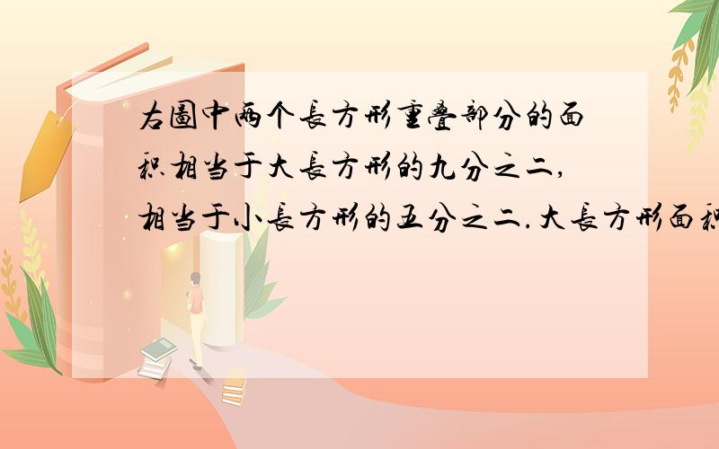 右图中两个长方形重叠部分的面积相当于大长方形的九分之二,相当于小长方形的五分之二.大长方形面积与小（接上）长方形面积的比是多少?