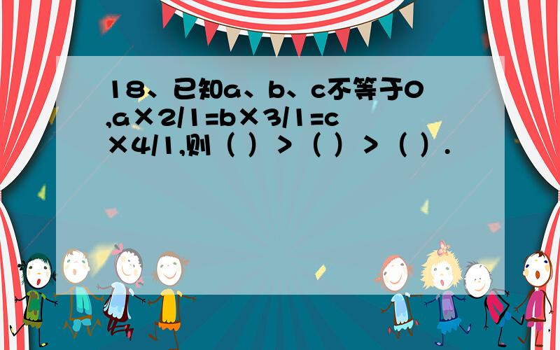 18、已知a、b、c不等于0,a×2/1=b×3/1=c×4/1,则（ ）＞（ ）＞（ ）.