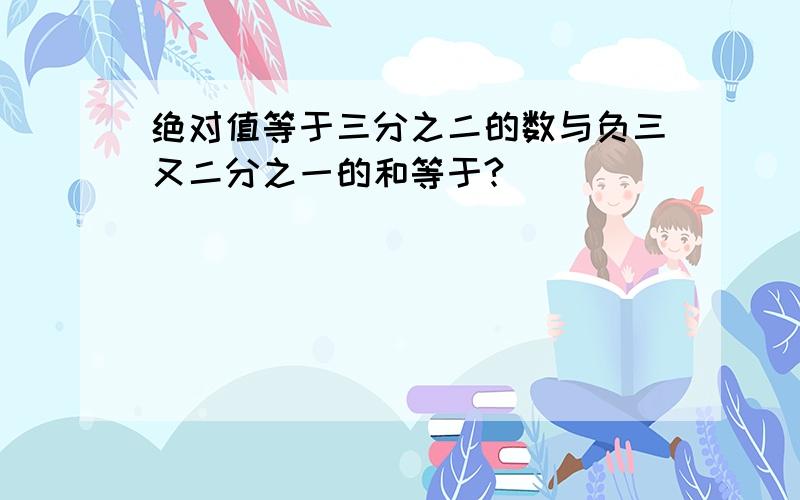 绝对值等于三分之二的数与负三又二分之一的和等于?