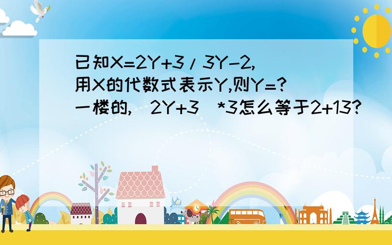 已知X=2Y+3/3Y-2,用X的代数式表示Y,则Y=?一楼的,(2Y+3)*3怎么等于2+13?