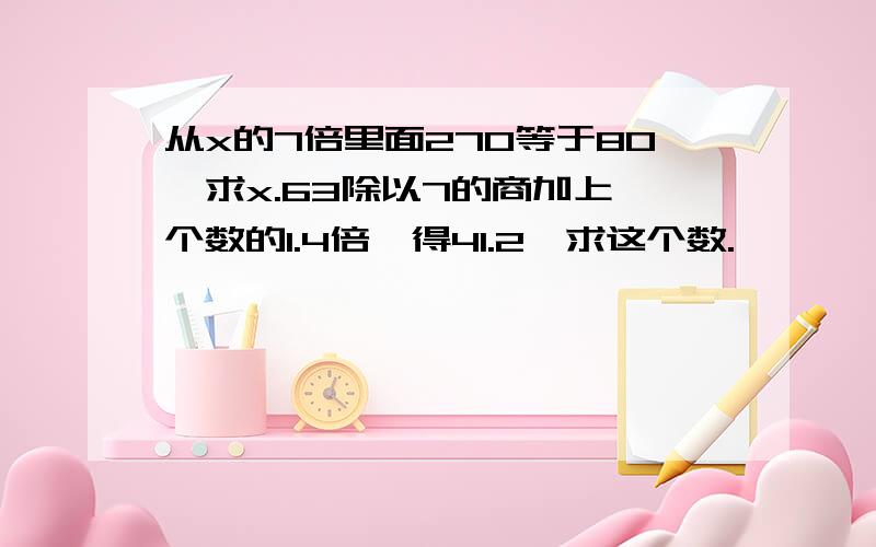 从x的7倍里面270等于80,求x.63除以7的商加上一个数的1.4倍,得41.2,求这个数.