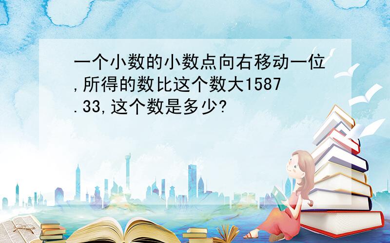 一个小数的小数点向右移动一位,所得的数比这个数大1587.33,这个数是多少?