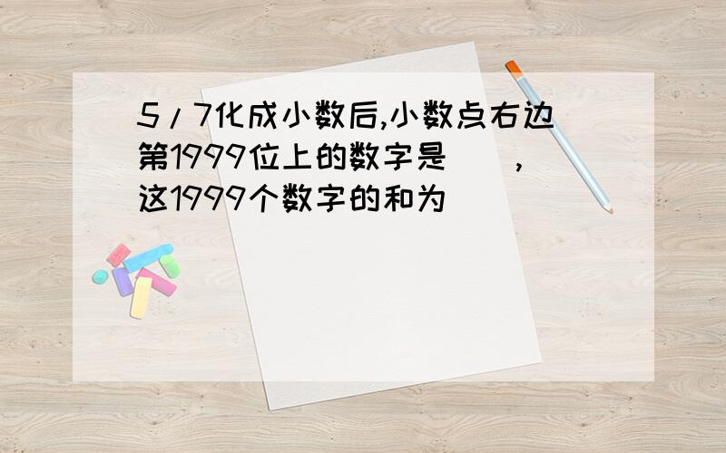 5/7化成小数后,小数点右边第1999位上的数字是(),这1999个数字的和为（）