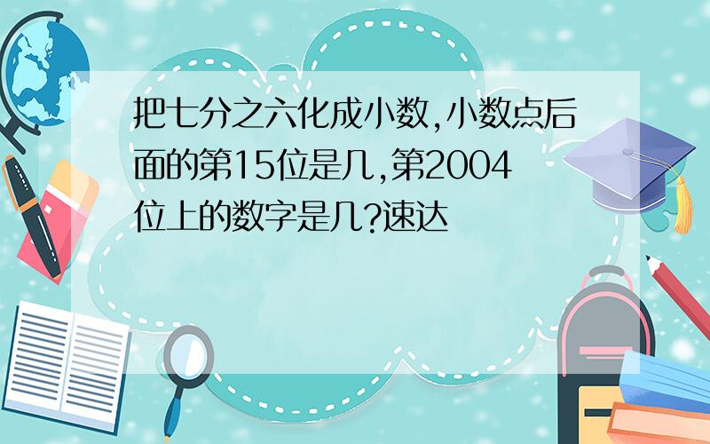 把七分之六化成小数,小数点后面的第15位是几,第2004位上的数字是几?速达