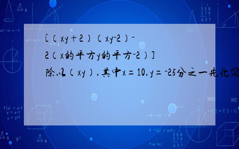 [（xy+2）（xy-2）-2（x的平方y的平方-2）]除以（xy）,其中x=10,y=-25分之一先化简,再把x=10,y=25分之一带进去（两个式子）