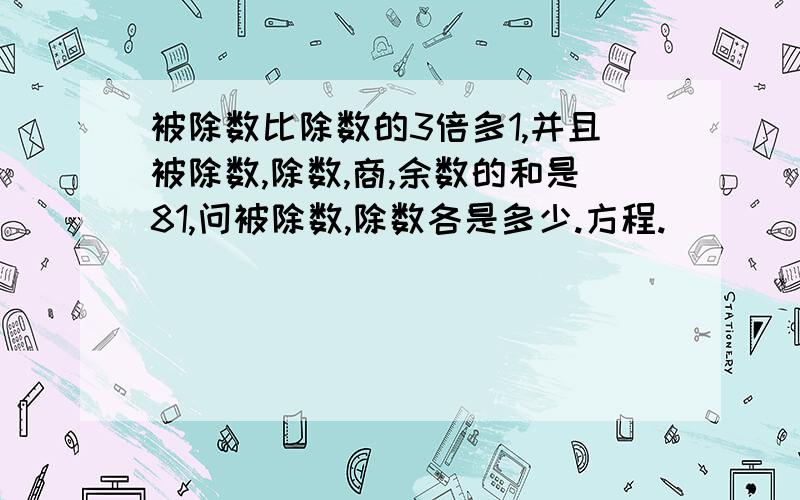 被除数比除数的3倍多1,并且被除数,除数,商,余数的和是81,问被除数,除数各是多少.方程.