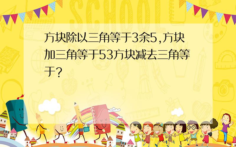 方块除以三角等于3余5,方块加三角等于53方块减去三角等于？