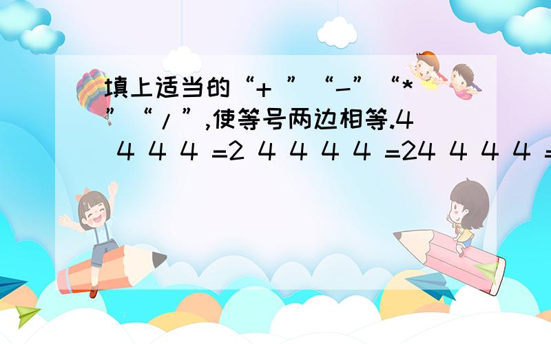 填上适当的“+ ”“-”“*”“/”,使等号两边相等.4 4 4 4 =2 4 4 4 4 =24 4 4 4 =1 4 4 4 4 =3