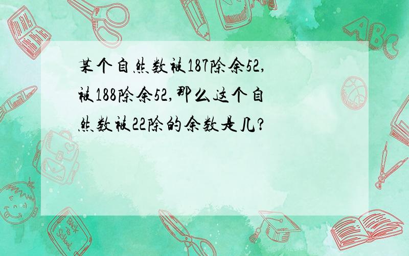 某个自然数被187除余52,被188除余52,那么这个自然数被22除的余数是几?