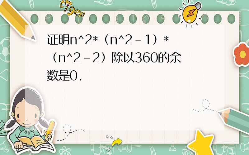 证明n^2*（n^2-1）*（n^2-2）除以360的余数是0.