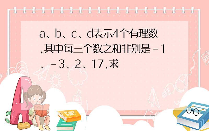 a、b、c、d表示4个有理数,其中每三个数之和非别是-1、-3、2、17,求