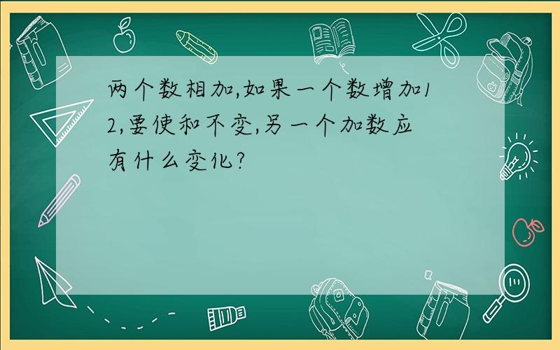 两个数相加,如果一个数增加12,要使和不变,另一个加数应有什么变化?